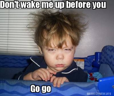 Meme Creator Funny Don T Wake Me Up Before You Go Go Meme Generator At Memecreator Org Meme Creator Funny Don T Wake Me Up Before You Go Go Meme Generator At Memecreator Org