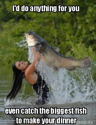 id-do-anything-for-you-even-catch-the-biggest-fish-to-make-your-dinner