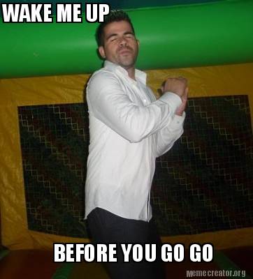 Meme Creator Funny Wake Me Up Before You Go Go Meme Generator At Memecreator Org Meme Creator Funny Wake Me Up Before You Go Go Meme Generator At Memecreator Org