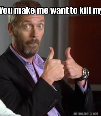 Meme Creator Funny You Make Me Want To Kill Myself Meme Generator At Memecreator Org Meme Creator Funny You Make Me Want To Kill Myself Meme Generator At Memecreator Org