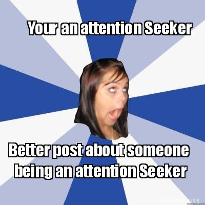 Meme Creator - Funny Your an attention Seeker Better post about someone ...