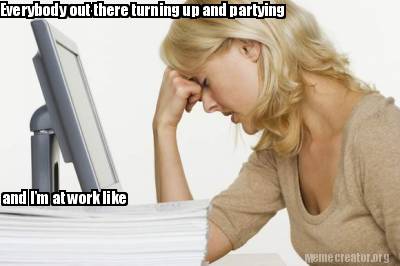 everybody-out-there-turning-up-and-partying-and-im-at-work-like