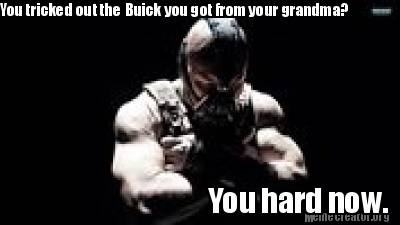 you-tricked-out-the-buick-you-got-from-your-grandma-you-hard-now