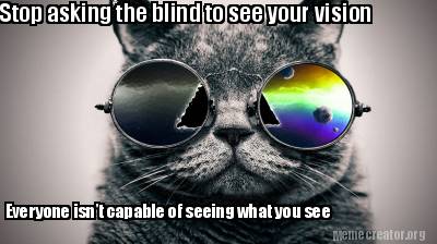 stop-asking-the-blind-to-see-your-vision-everyone-isnt-capable-of-seeing-what-yo