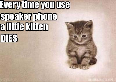 every-time-you-use-speaker-phone-a-little-kitten-dies