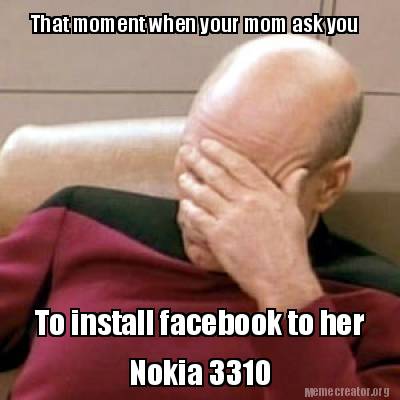 that-moment-when-your-mom-ask-you-to-install-facebook-to-her-nokia-3310