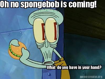 oh-no-spongebob-is-coming-what-do-you-have-in-your-hand