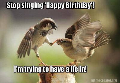 Meme Creator - Funny Stop singing 'Happy Birthday'! I'm trying to have a  lie in! Meme Generator at !