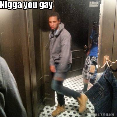 Nigger you gay meme - nahohpa