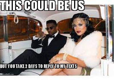 Meme Creator - Funny THIS COULD BE US BUT YOU TAKE 2 DAYS TO REPLY TO MY TEXTS Meme Generator at ! Meme Creator - Funny THIS COULD BE US BUT YOU TAKE 2 DAYS TO REPLY TO MY TEXTS Meme Generator at !