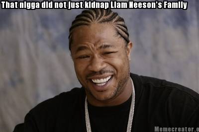 meme creator that nigga did not just kidnap liam neeson's family 326979 meme creator that nigga did not just kidnap liam neeson's family