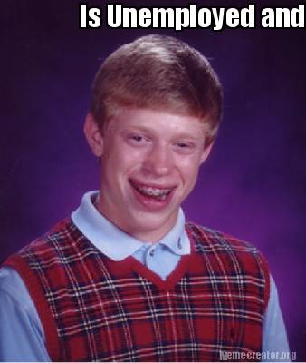 Meme Creator - Funny Is Unemployed and Doesn't meet the Unemployment benefit requirements Meme Generator at ! Meme Creator - Funny Is Unemployed and Doesn't meet the Unemployment benefit requirements Meme Generator at !