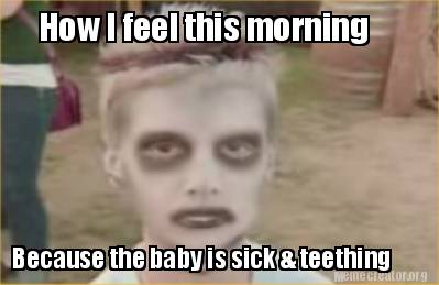 how-i-feel-this-morning-because-the-baby-is-sick-teething