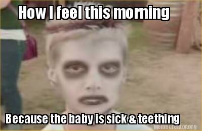 how-i-feel-this-morning-because-the-baby-is-sick-teething