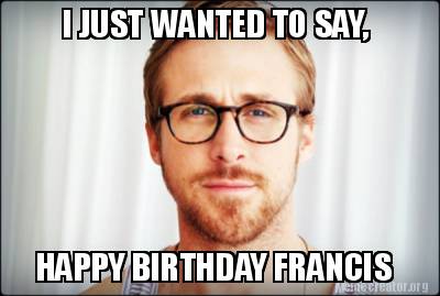 meme creator i just wanted to say, happy birthday francis meme 3441620 meme creator i just wanted to say, happy birthday francis meme,Happy Birthday Frances Meme