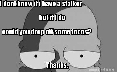 i-dont-know-if-i-have-a-stalker-but-if-i-do-could-you-drop-off-some-tacos-thanks