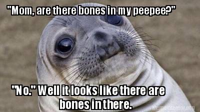 mom-are-there-bones-in-my-peepee-no.-well-it-looks-like-there-are-bones-in-there