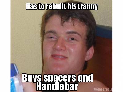 Meme Creator - Funny Has to rebuilt his tranny Buys spacers and ...