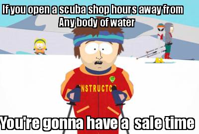 if-you-open-a-scuba-shop-hours-away-from-youre-gonna-have-a-sale-time-any-body-o