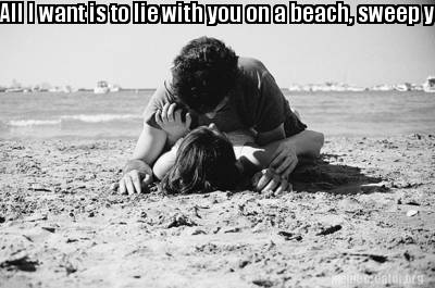 all-i-want-is-to-lie-with-you-on-a-beach-sweep-you-into-my-arms-and-make-the-wor