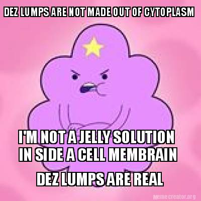 dez-lumps-are-not-made-out-of-cytoplasm-im-not-a-jelly-solution-in-side-a-cell-m