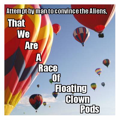 attempt-by-man-to-convince-the-aliens-that-we-are-a-race-of-floating-clown-pods