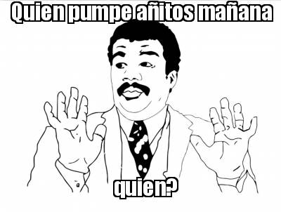 Funny Quien pumpe añitos mañana quien? Meme Generator at ! - Meme Creator Funny Quien pumpe añitos mañana quien? Meme Generator at ! - Meme Creator