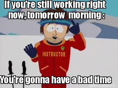 if-youre-still-working-right-now-tomorrow-morning-youre-gonna-have-a-bad-time