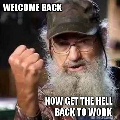 Meme Creator - Funny WELCOME BACK NOW GET THE HELL BACK TO WORK Meme  Generator at !