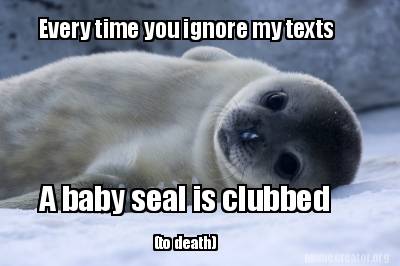 every-time-you-ignore-my-texts-a-baby-seal-is-clubbed-to-death