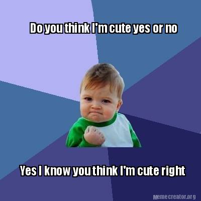 Meme Creator Funny Do You Think I M Cute Yes Or No Yes I Know You Think I M Cute Right Meme Generator At Memecreator Org