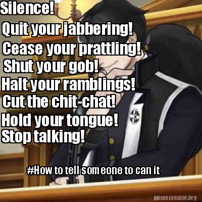 silence-quit-your-jabbering-cease-your-prattling-shut-your-gob-halt-your-ramblin