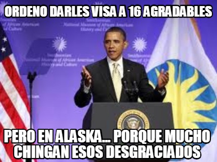 ordeno-darles-visa-a-16-agradables-pero-en-alaska...-porque-mucho-chingan-esos-d