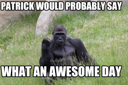 what-an-awesome-day-patrick-would-probably-say