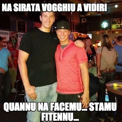 na-sirata-vogghiu-a-vidiri-quannu-na-facemu...-stamu-fitennu