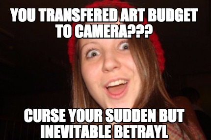you-transfered-art-budget-to-camera-curse-your-sudden-but-inevitable-betrayl