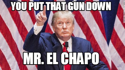 you-put-that-gun-down-mr.-el-chapo
