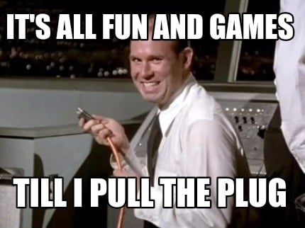 its-all-fun-and-games-till-i-pull-the-plug