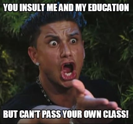 you-insult-me-and-my-education-but-cant-pass-your-own-class