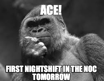 ace-first-nightshift-in-the-noc-tomorrow