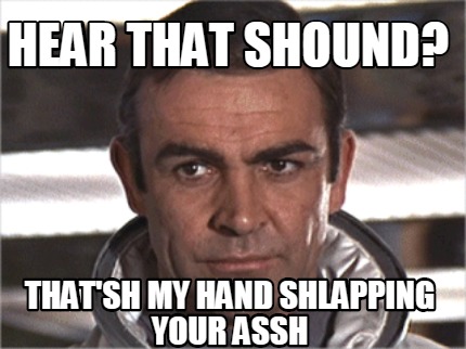 hear-that-shound-thatsh-my-hand-shlapping-your-assh