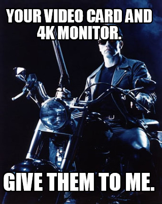 your-video-card-and-4k-monitor.-give-them-to-me