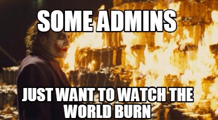 some-admins-just-want-to-watch-the-world-burn