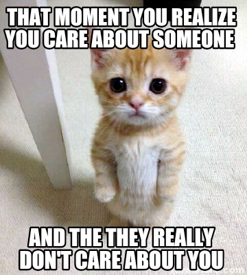 Meme Creator Funny That Moment You Realize You Care About Someone And The They Really Don T Care A Meme Generator At Memecreator Org