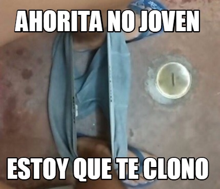 ahorita-no-joven-estoy-que-te-clono