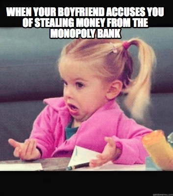 when-your-boyfriend-accuses-you-of-stealing-money-from-the-monopoly-bank