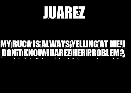 juarez-my-ruca-is-always-yelling-at-me.-i-dont-know-juarez-her-problem
