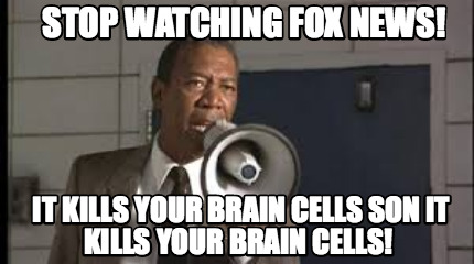 stop-watching-fox-news-it-kills-your-brain-cells-son-it-kills-your-brain-cells