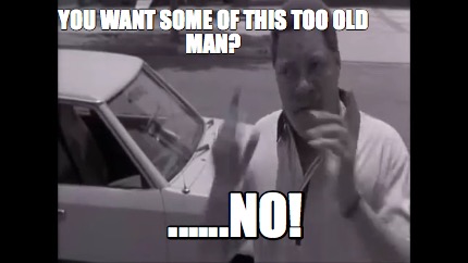 Meme Creator - Funny You want some of this too old man? ......NO! Meme Generator at ! Meme Creator - Funny You want some of this too old man? ......NO! Meme Generator at !