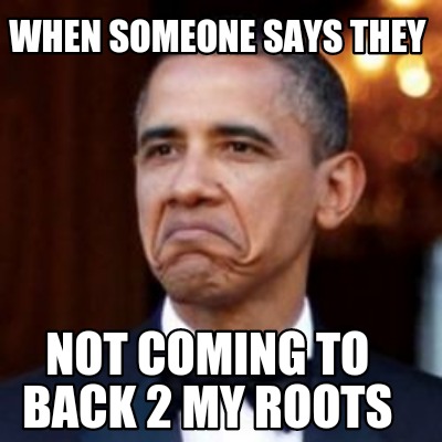 Meme Creator Funny When Someone Says They Not Coming To Back 2 My Roots Meme Generator At Memecreator Org Meme Creator Funny When Someone Says They Not Coming To Back 2 My Roots Meme Generator At Memecreator Org